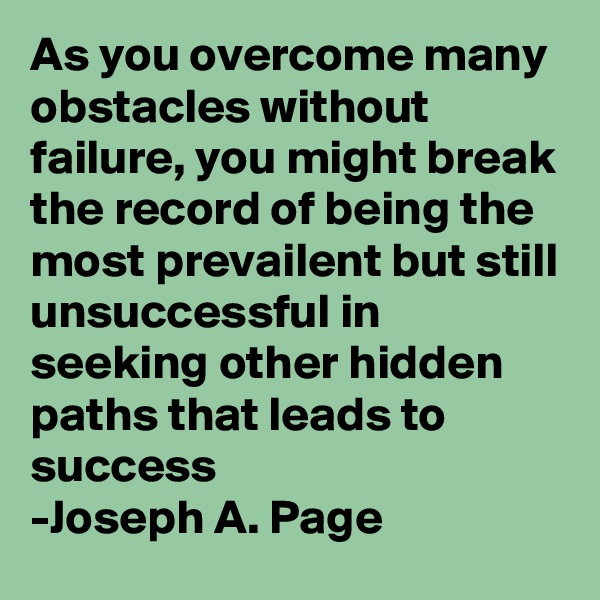 As you overcome many obstacles without failure, you might break the record of being the most prevailent but still unsuccessful in seeking other hidden paths that leads to success
-Joseph A. Page