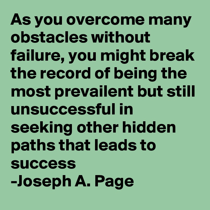 As you overcome many obstacles without failure, you might break the record of being the most prevailent but still unsuccessful in seeking other hidden paths that leads to success
-Joseph A. Page