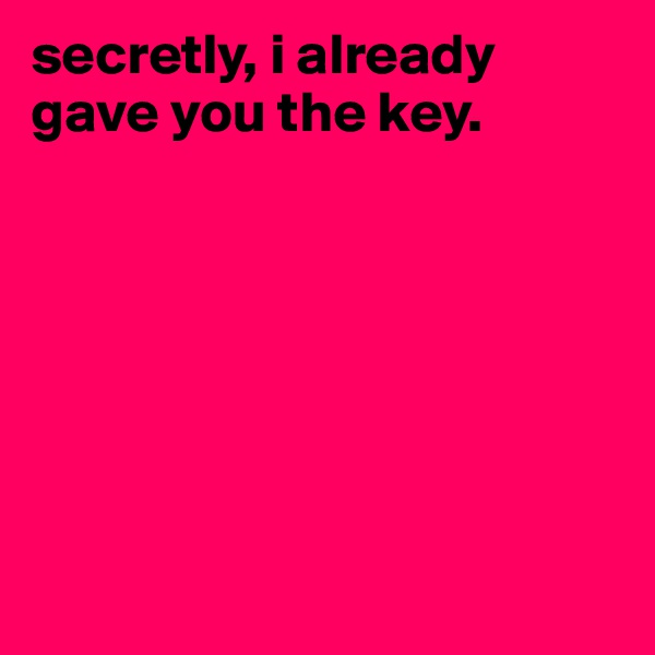 secretly, i already gave you the key.







                                         
