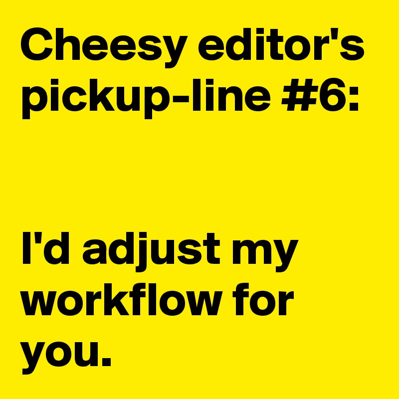 Cheesy editor's pickup-line #6:


I'd adjust my workflow for you.
