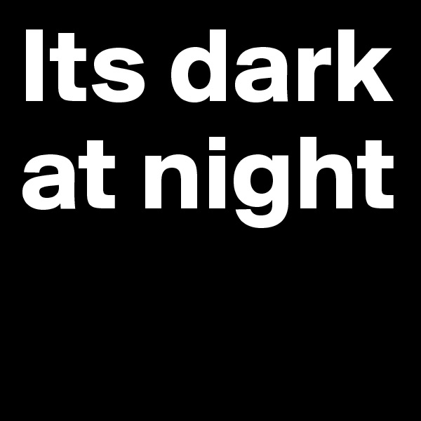 Its dark at night