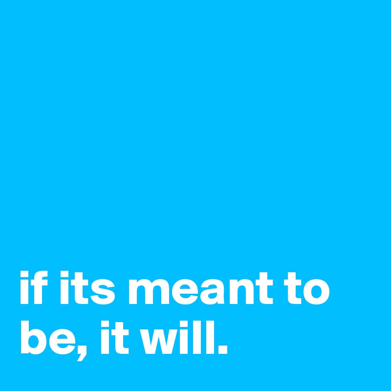 




if its meant to be, it will.