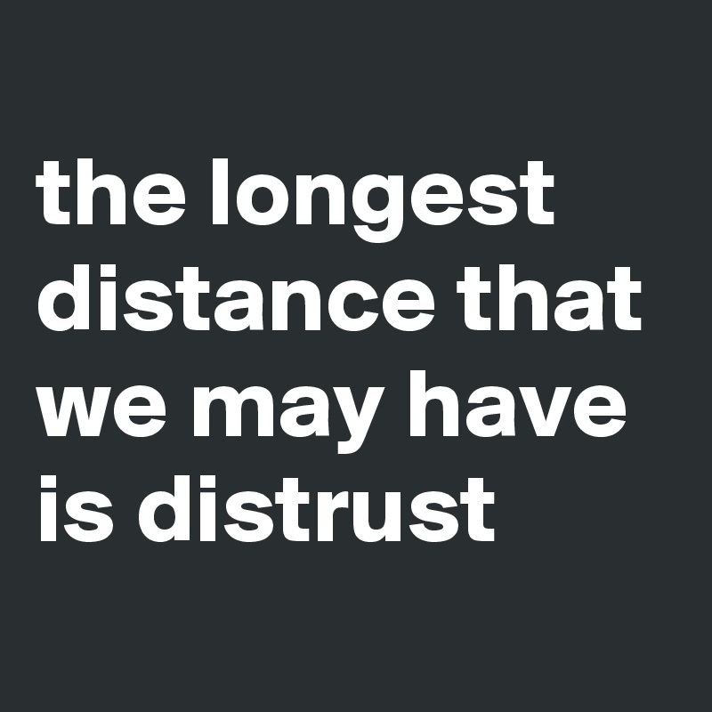 
the longest distance that we may have is distrust
