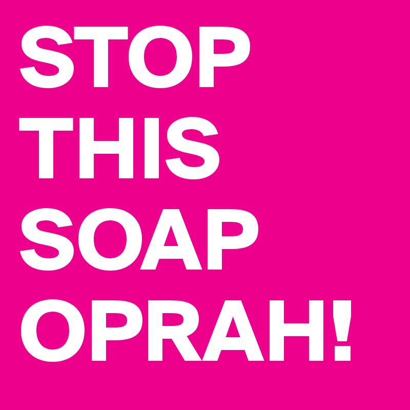 STOP THIS SOAP OPRAH!