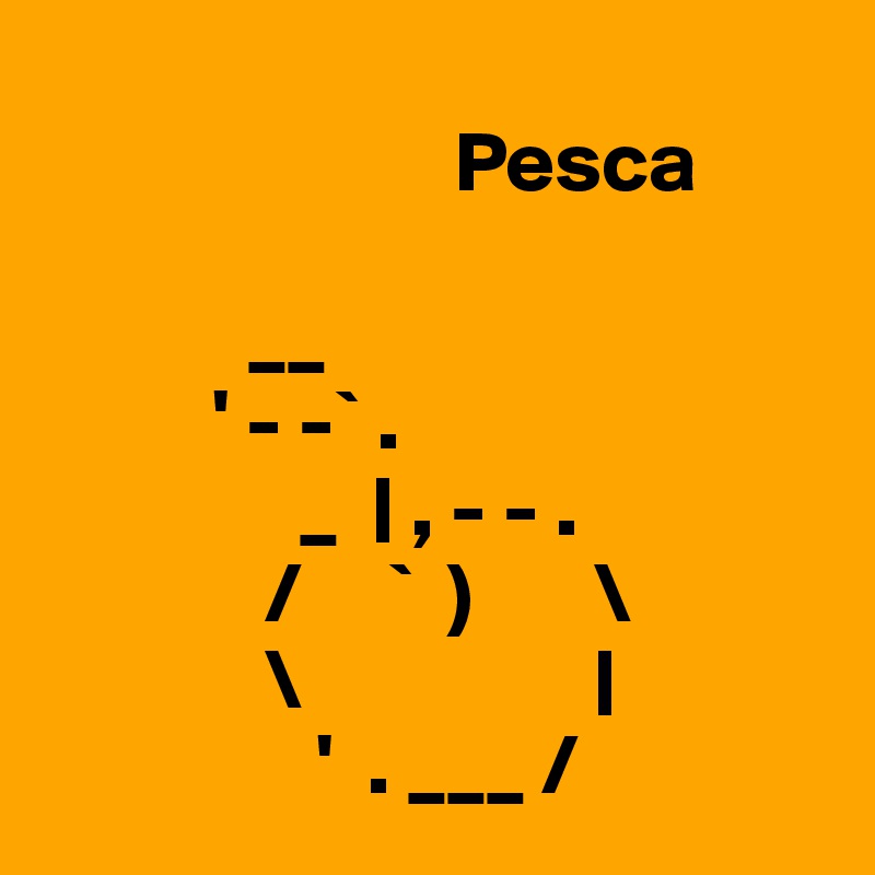 
                        Pesca

            __
          ' - -` .
               _  | , - - .
             /     `  )       \
             \                 |
                '  . ___ /