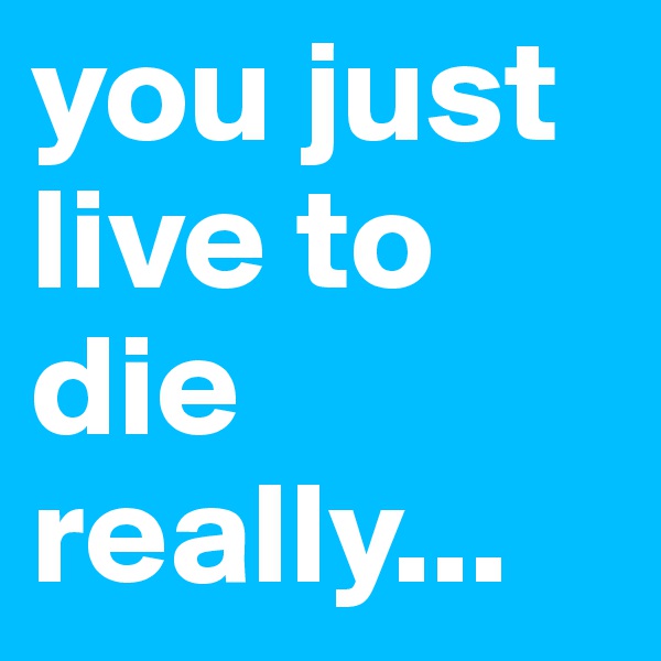 you just live to die really...