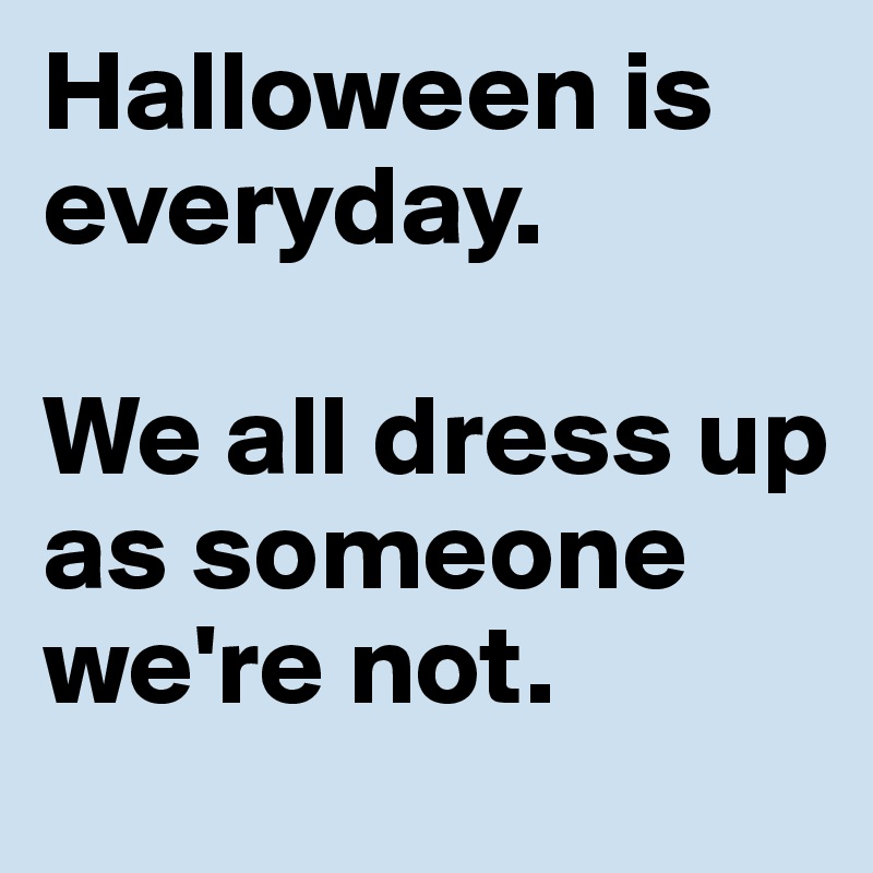 Halloween is everyday.

We all dress up as someone we're not.