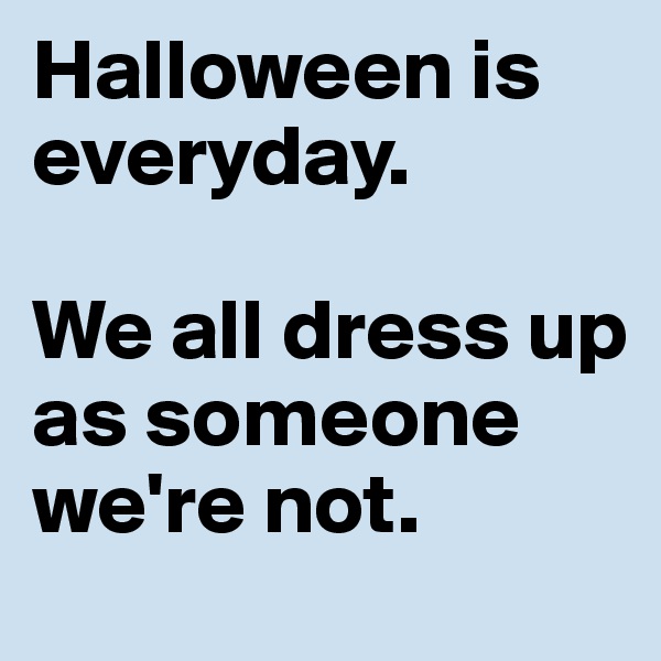 Halloween is everyday.

We all dress up as someone we're not.