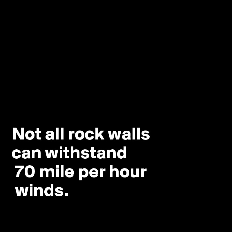 





Not all rock walls 
can withstand
 70 mile per hour
 winds.
