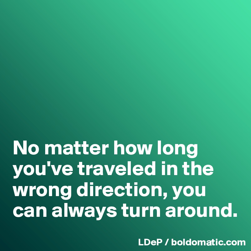 





No matter how long you've traveled in the wrong direction, you can always turn around. 
