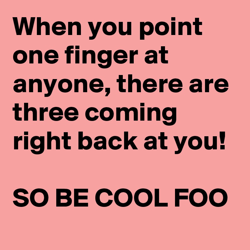 When you point one finger at anyone, there are three coming right back at you! 

SO BE COOL FOO