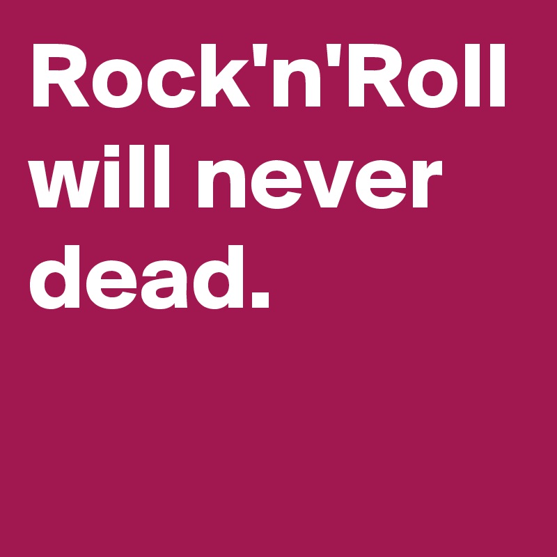 Rock'n'Roll will never dead.
