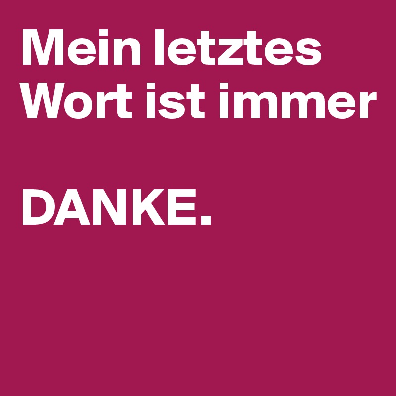 Mein letztes Wort ist immer 

DANKE.

