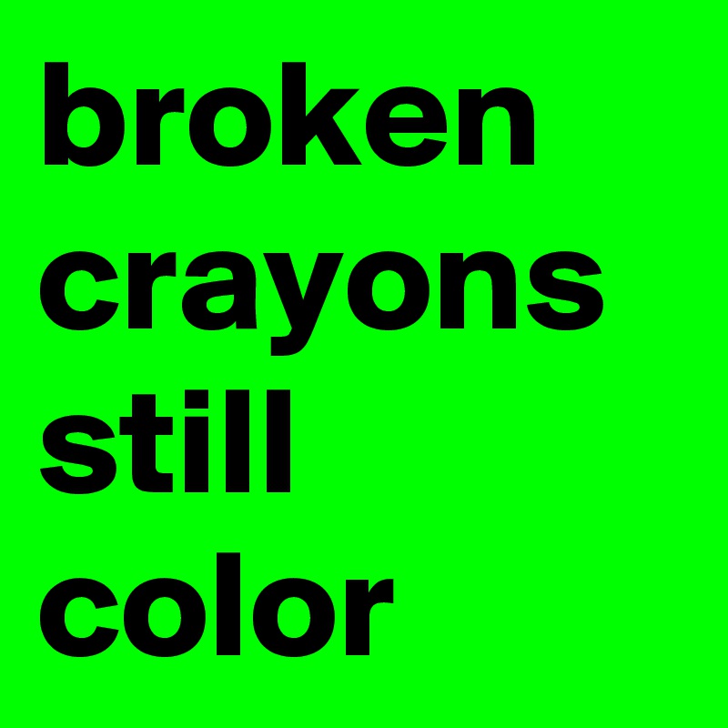 broken crayons still color