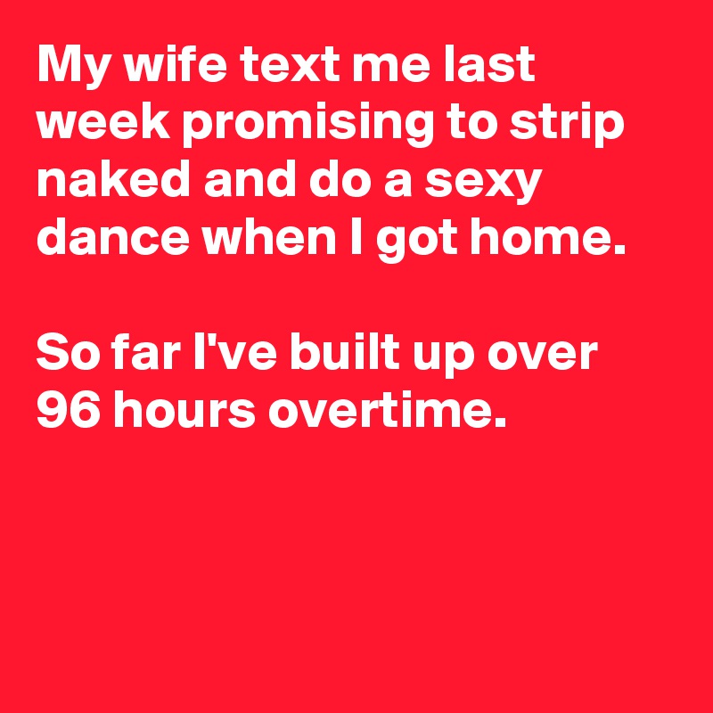 My wife text me last week promising to strip naked and do a sexy dance when I got home.

So far I've built up over 96 hours overtime.



