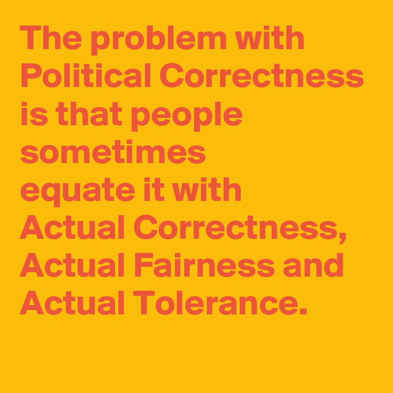 The problem with Political Correctness 
is that people sometimes
equate it with 
Actual Correctness, Actual Fairness and Actual Tolerance.
 