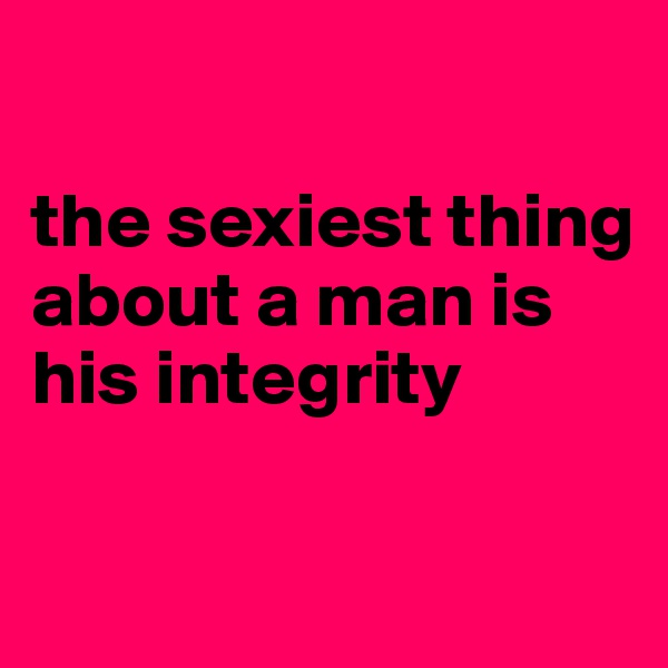 

the sexiest thing about a man is his integrity 

