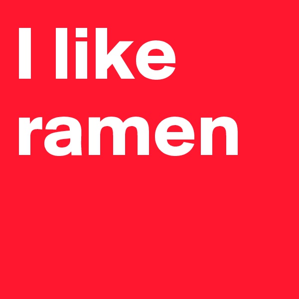 I like ramen