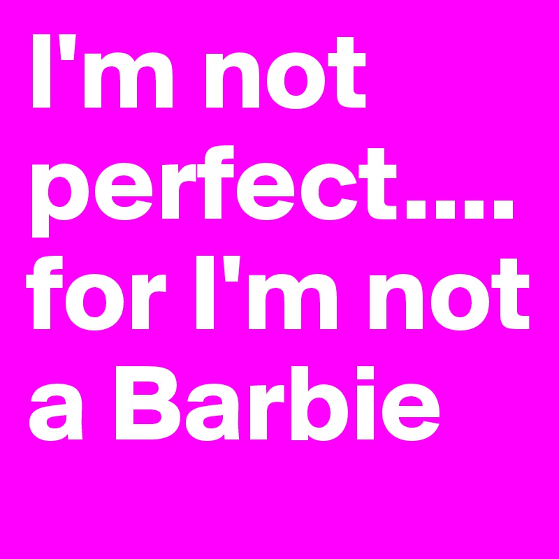 I'm not perfect....for I'm not a Barbie