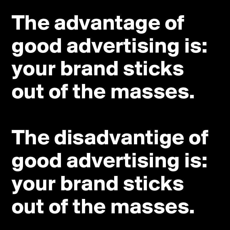 The advantage of good advertising is:
your brand sticks out of the masses.

The disadvantige of good advertising is: your brand sticks out of the masses.