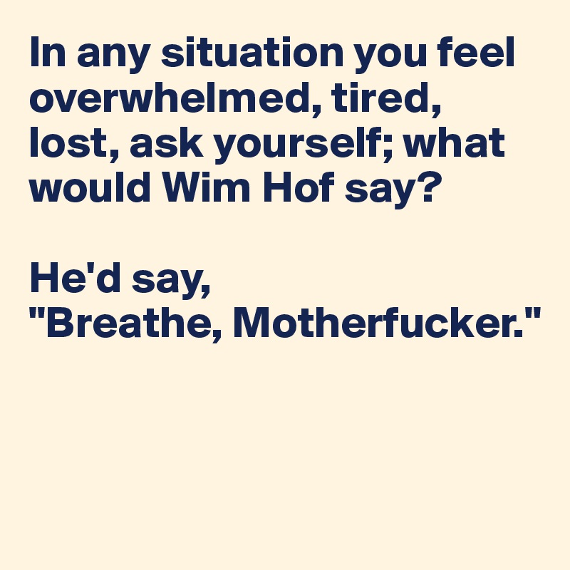 In any situation you feel overwhelmed, tired, lost, ask yourself; what would Wim Hof say? 

He'd say, 
"Breathe, Motherfucker."



