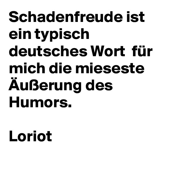 Schadenfreude ist ein typisch deutsches Wort  für mich die mieseste Äußerung des Humors.

Loriot
