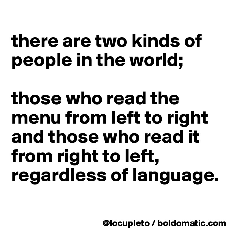 
there are two kinds of people in the world; 

those who read the menu from left to right and those who read it from right to left, regardless of language. 

