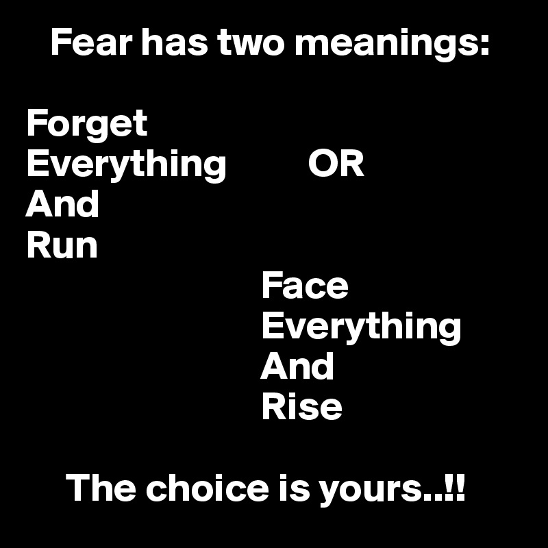    Fear has two meanings:

Forget
Everything          OR
And
Run
                             Face
                             Everything
                             And
                             Rise

     The choice is yours..!!