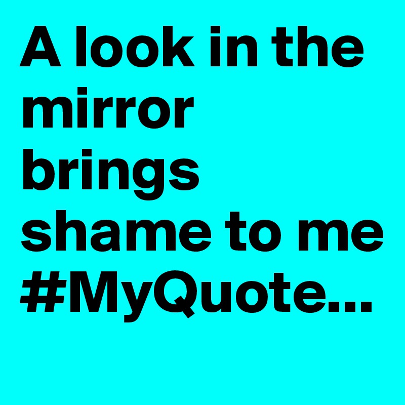 A look in the mirror brings shame to me 
#MyQuote...