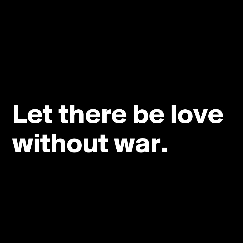 


Let there be love without war.

