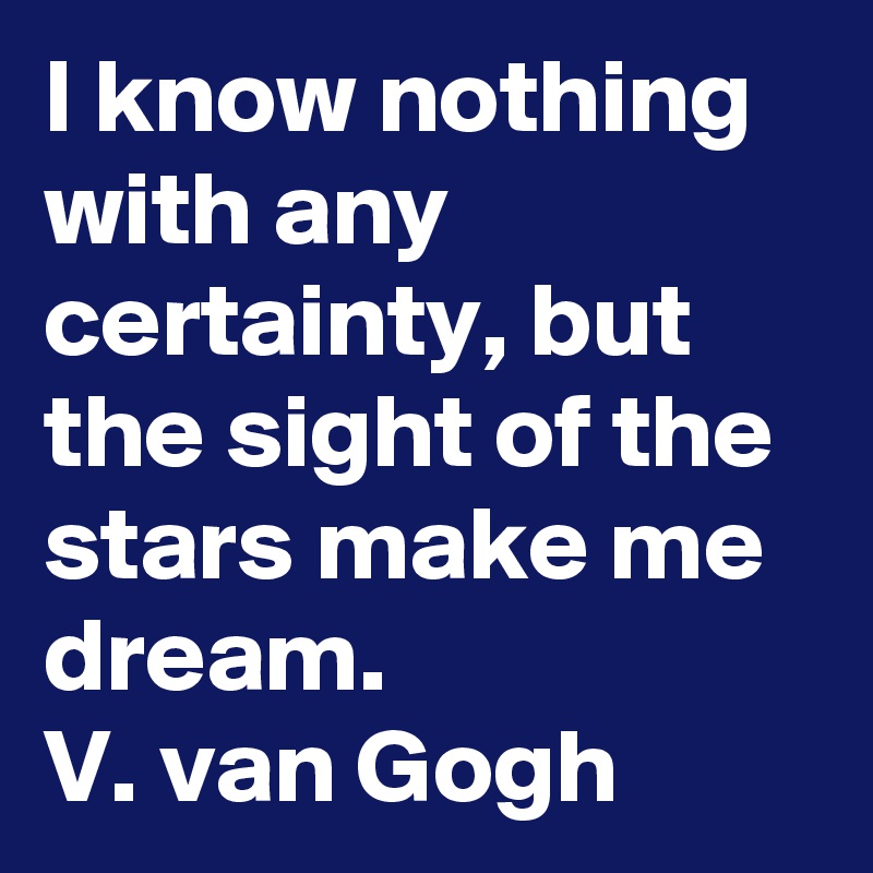 I know nothing with any certainty, but the sight of the stars make me dream. 
V. van Gogh
