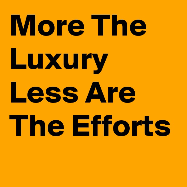 More The Luxury Less Are The Efforts 