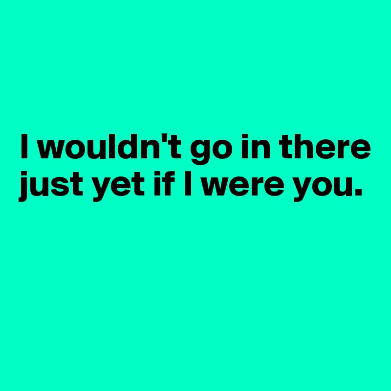 I wouldn't go in there just yet if I were you. - Post by MyM on Boldomatic