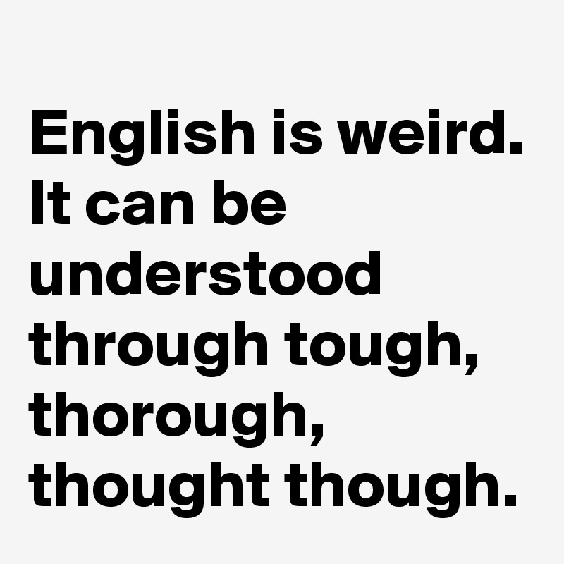 English Is Weird It Can Be Understood Through Tough Thorough Thought Though Post By Dor1316 On Boldomatic
