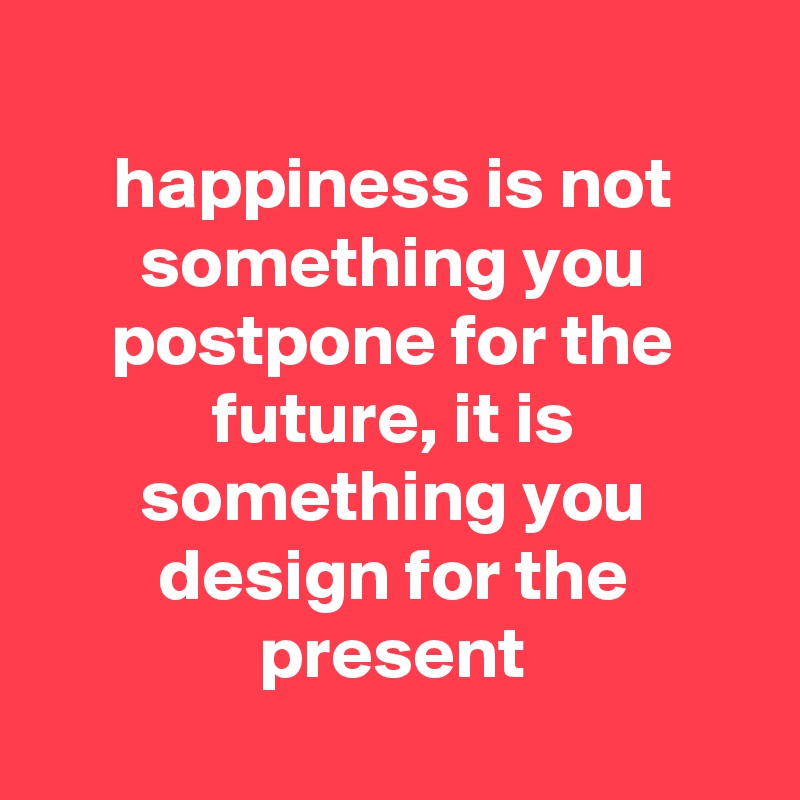 
happiness is not something you postpone for the future, it is something you design for the present
