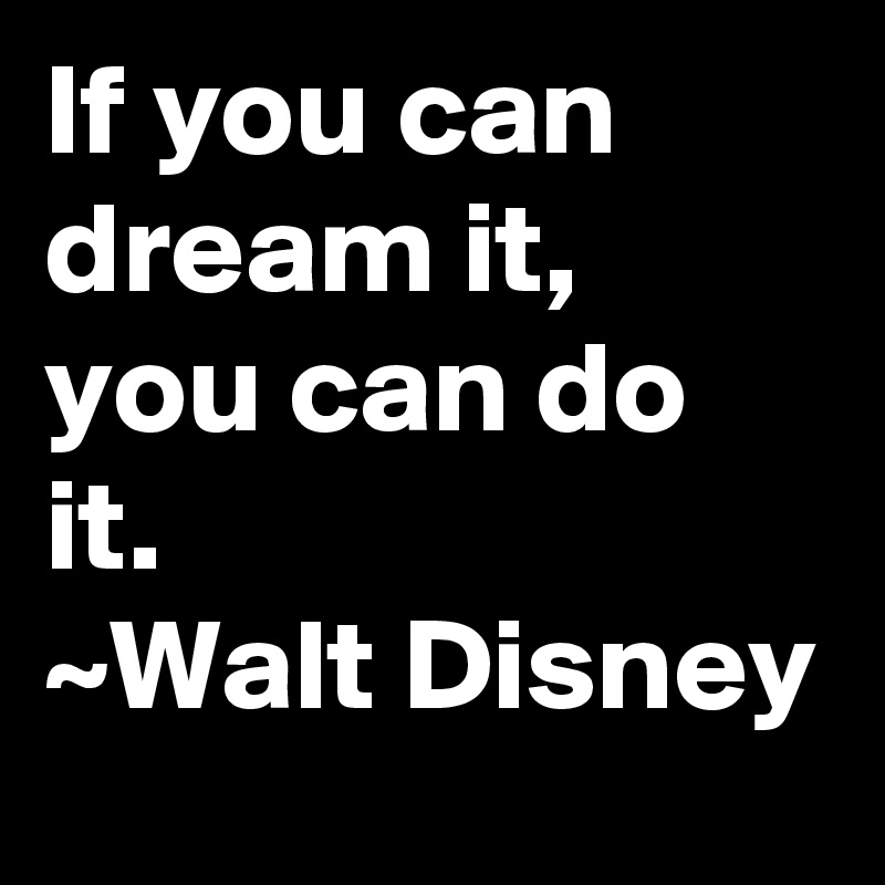 If you can dream it, you can do it.
~Walt Disney