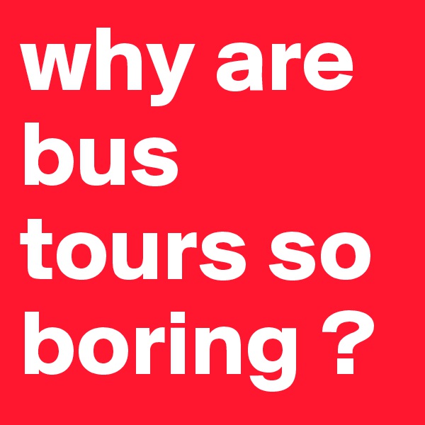 why are bus tours so boring ?