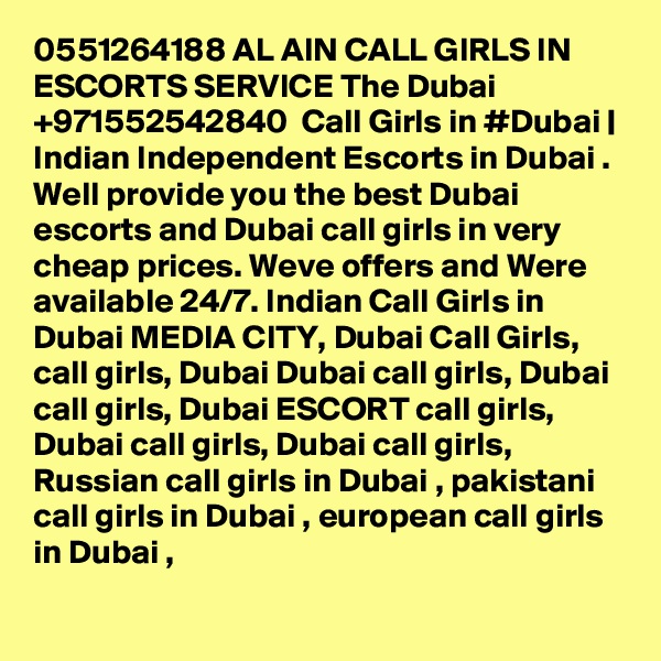 0551264188 AL AIN CALL GIRLS IN ESCORTS SERVICE The Dubai +971552542840  Call Girls in #Dubai | Indian Independent Escorts in Dubai . Well provide you the best Dubai escorts and Dubai call girls in very cheap prices. Weve offers and Were available 24/7. Indian Call Girls in Dubai MEDIA CITY, Dubai Call Girls, call girls, Dubai Dubai call girls, Dubai call girls, Dubai ESCORT call girls, Dubai call girls, Dubai call girls, Russian call girls in Dubai , pakistani call girls in Dubai , european call girls in Dubai , 