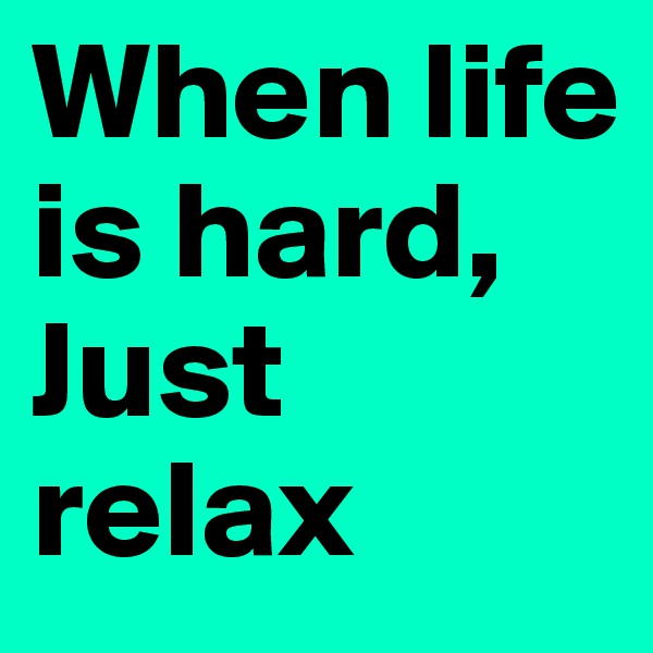 When life is hard, Just relax