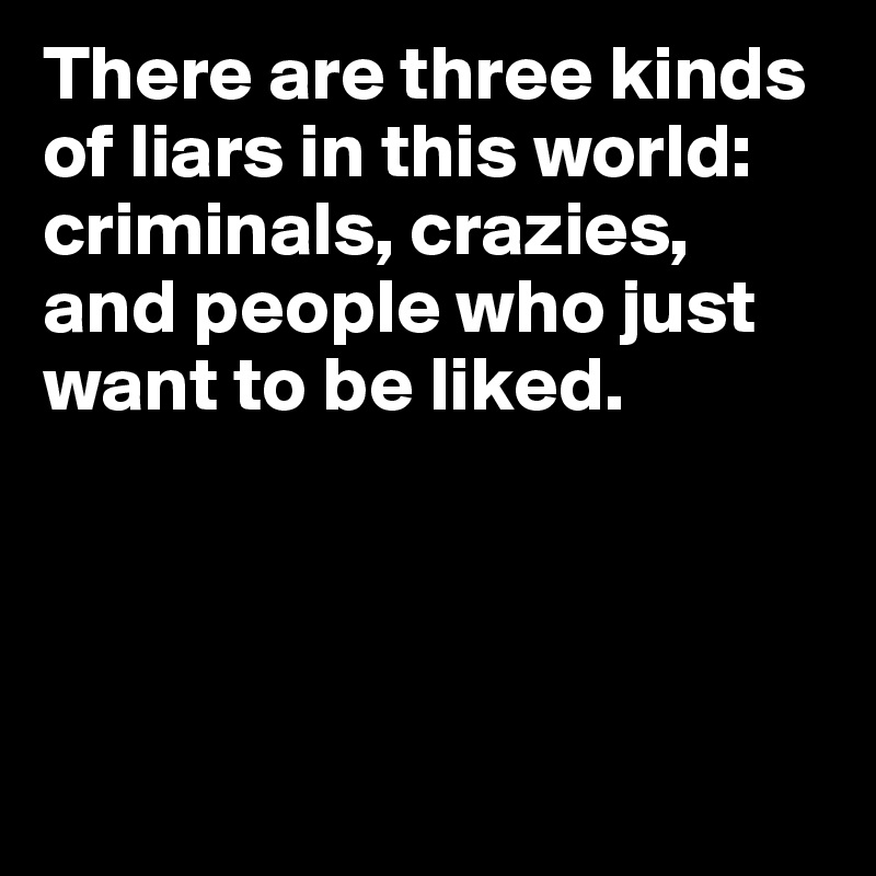 There are three kinds 
of liars in this world: criminals, crazies, 
and people who just want to be liked.


   

