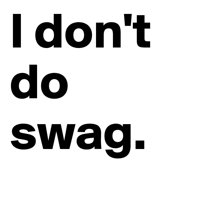 I don't do swag.