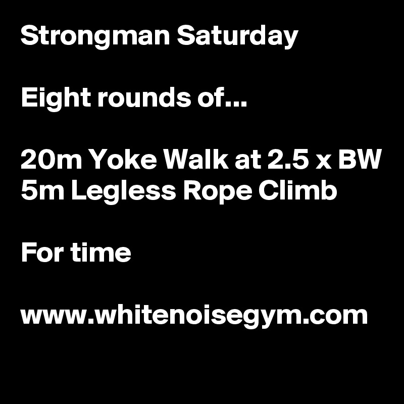 Strongman Saturday

Eight rounds of...

20m Yoke Walk at 2.5 x BW
5m Legless Rope Climb

For time

www.whitenoisegym.com