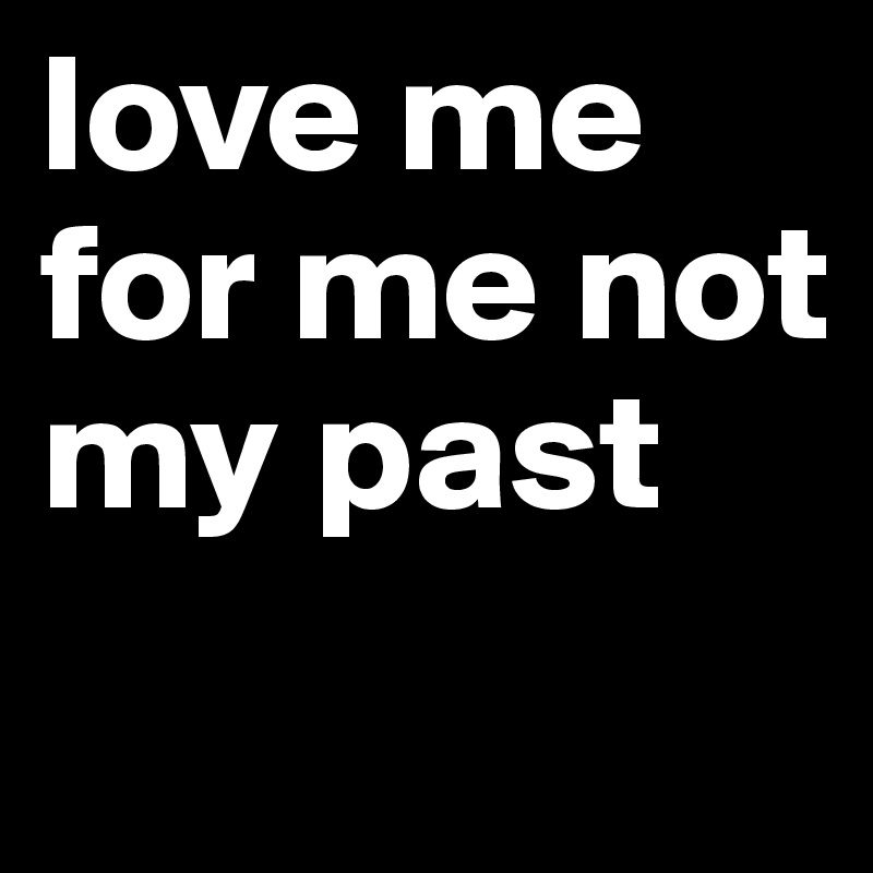 love me for me not my past
