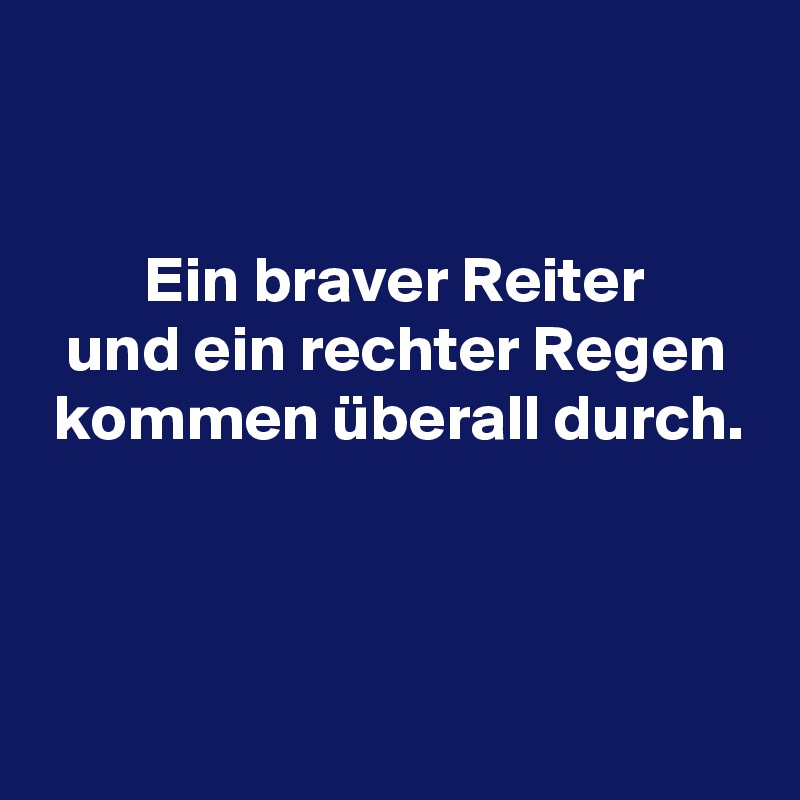 


        Ein braver Reiter
  und ein rechter Regen
 kommen überall durch.



