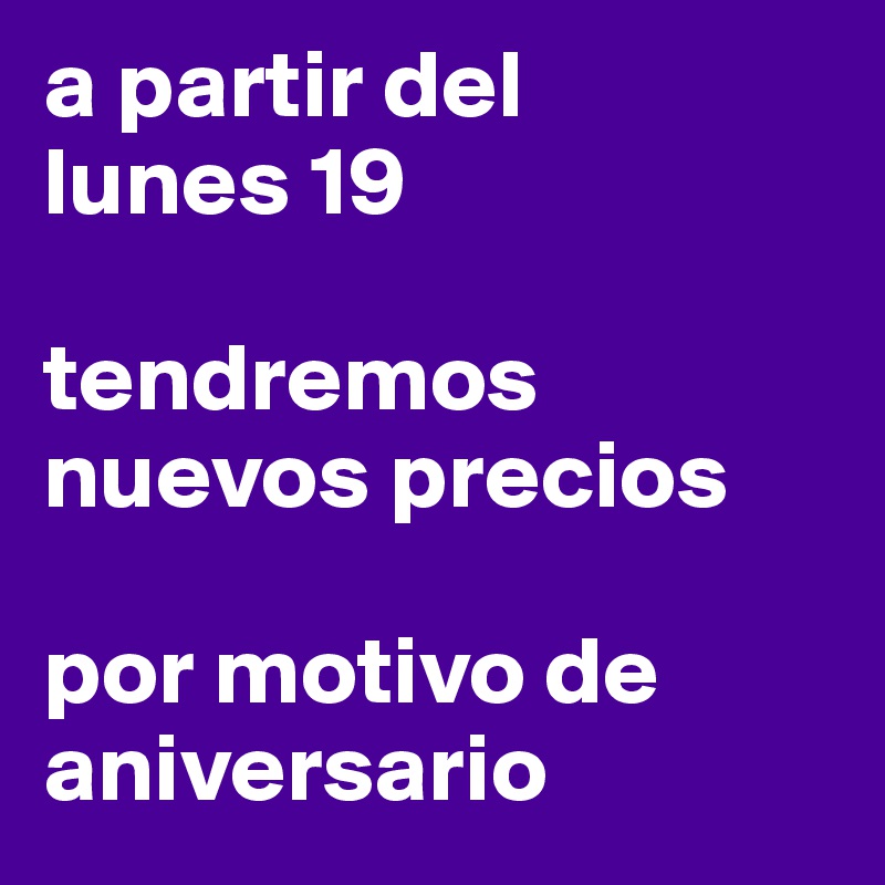 a partir del 
lunes 19

tendremos nuevos precios

por motivo de aniversario 