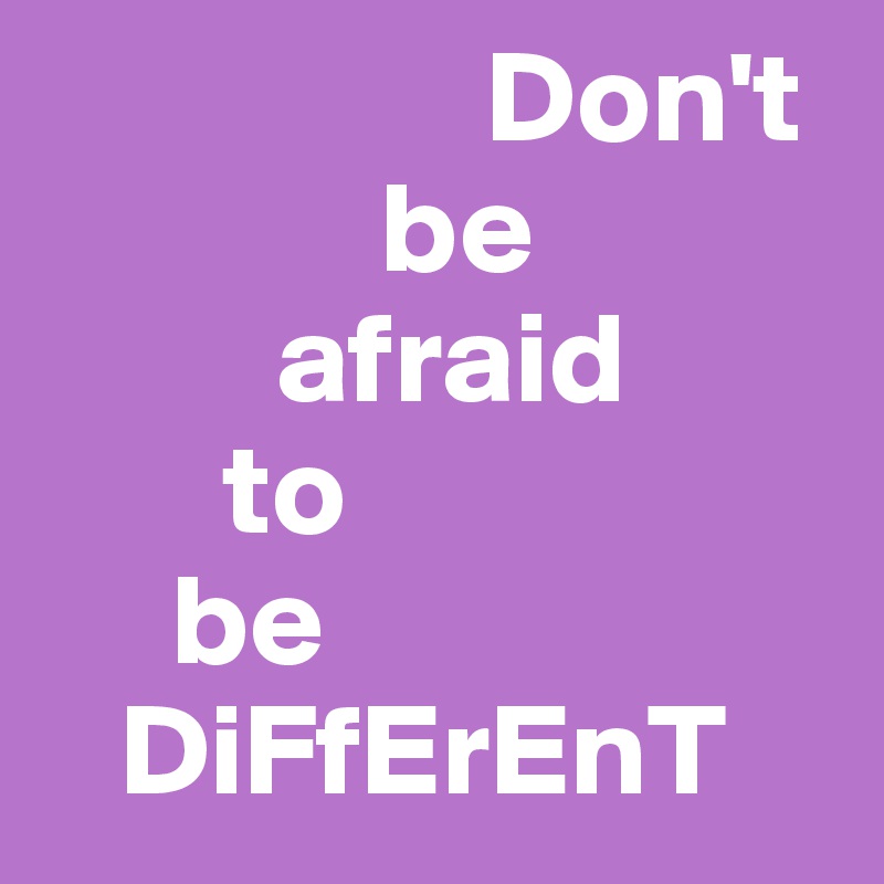                  Don't 
             be 
         afraid
       to 
     be 
   DiFfErEnT 