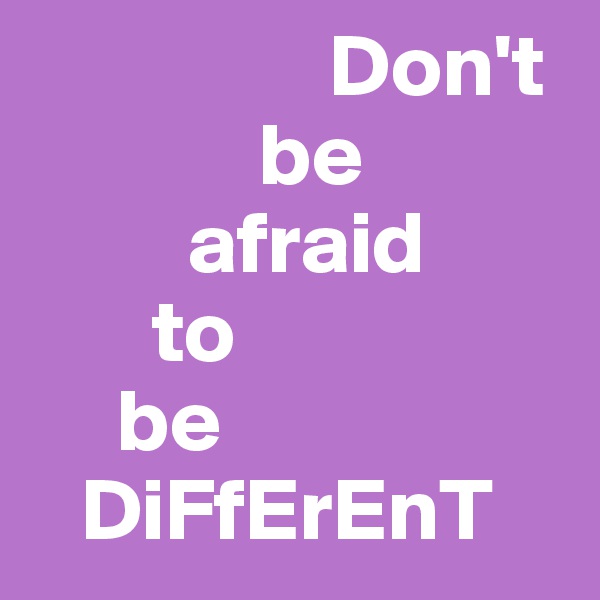                  Don't 
             be 
         afraid
       to 
     be 
   DiFfErEnT 