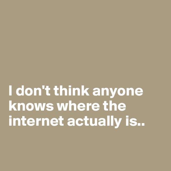 




I don't think anyone knows where the internet actually is..

