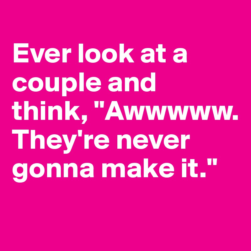 
Ever look at a couple and think, "Awwwww. They're never gonna make it."
