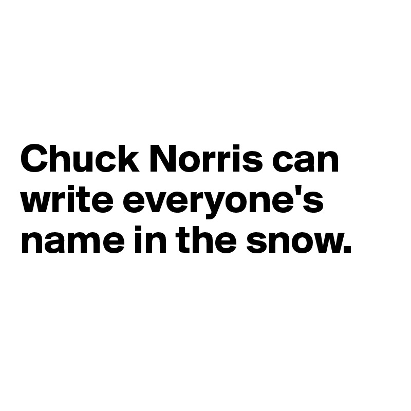 


Chuck Norris can write everyone's name in the snow. 


